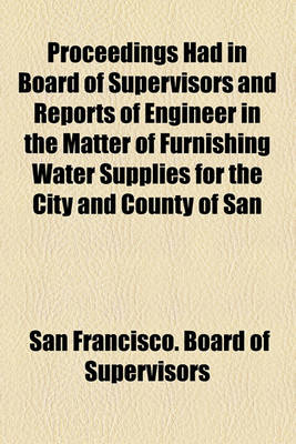 Book cover for Proceedings Had in Board of Supervisors and Reports of Engineer in the Matter of Furnishing Water Supplies for the City and County of San