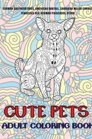 Cover of Cute Pets - Adult Coloring Book - German Shepherd Dogs, American Bobtail, Cardigan Welsh Corgis, Tennessee Rex, German Pinschers, other