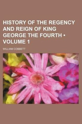 Cover of History of the Regency and Reign of King George the Fourth (Volume 1)