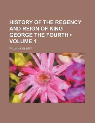 Book cover for History of the Regency and Reign of King George the Fourth (Volume 1)