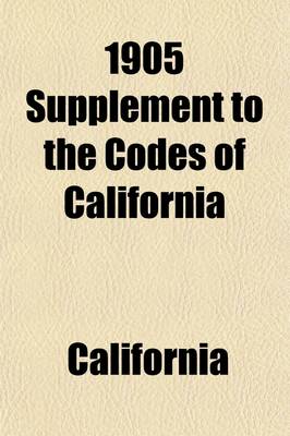 Book cover for 1905 Supplement to the Codes of California; Embracing the Amendments to the Codes and Statutes of General Interest Enacted at the Legislative Session of 1905