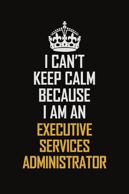 Book cover for I Can't Keep Calm Because I Am An Executive Services Administrator