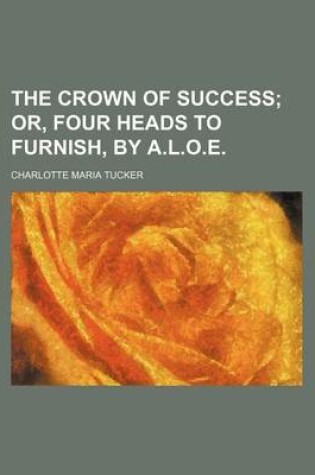 Cover of The Crown of Success; Or, Four Heads to Furnish, by A.L.O.E.