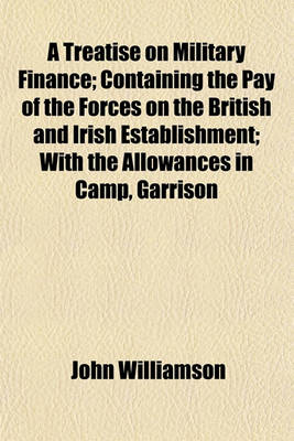 Book cover for A Treatise on Military Finance; Containing the Pay of the Forces on the British and Irish Establishment; With the Allowances in Camp, Garrison