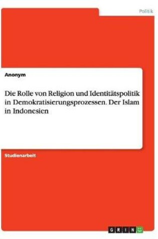 Cover of Die Rolle von Religion und Identitatspolitik in Demokratisierungsprozessen. Der Islam in Indonesien