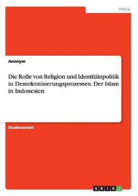 Book cover for Die Rolle von Religion und Identitatspolitik in Demokratisierungsprozessen. Der Islam in Indonesien