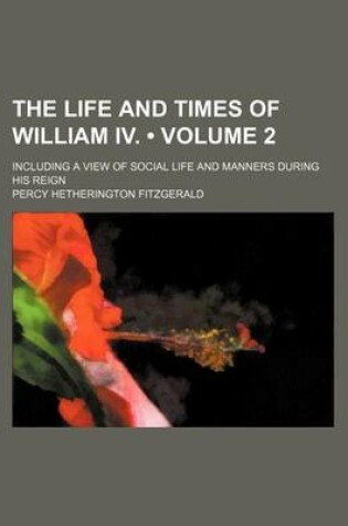 Cover of The Life and Times of William IV. (Volume 2); Including a View of Social Life and Manners During His Reign