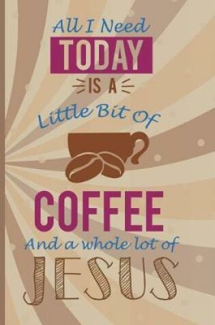 Cover of All I Need Today Is A Little Bit Of Coffee And A Whole Lot Of Jesus