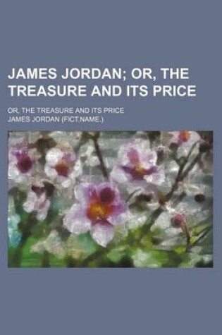 Cover of James Jordan; Or, the Treasure and Its Price. Or, the Treasure and Its Price