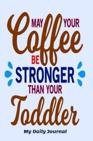 Cover of May Your Coffee Be Stronger than Your Toddler My Daily Journal