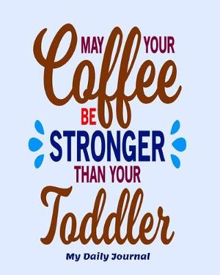 Book cover for May Your Coffee Be Stronger than Your Toddler My Daily Journal