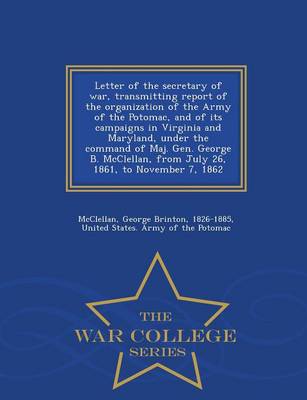 Book cover for Letter of the Secretary of War, Transmitting Report of the Organization of the Army of the Potomac, and of Its Campaigns in Virginia and Maryland, Under the Command of Maj. Gen. George B. McClellan, from July 26, 1861, to November 7, 1862 - War College Ser