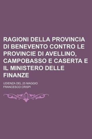 Cover of Ragioni Della Provincia Di Benevento Contro Le Provincie Di Avellino, Campobasso E Caserta E Il Ministero Delle Finanze; Udienza del 25 Maggio