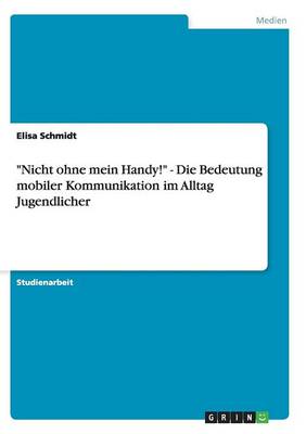 Book cover for Nicht ohne mein Handy! - Die Bedeutung mobiler Kommunikation im Alltag Jugendlicher