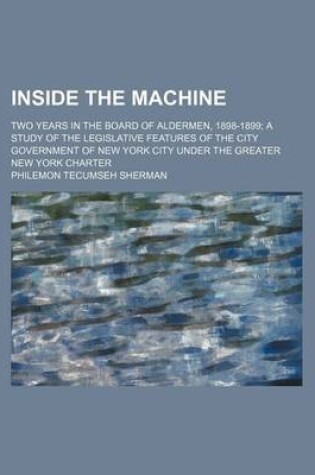 Cover of Inside the Machine; Two Years in the Board of Aldermen, 1898-1899 a Study of the Legislative Features of the City Government of New York City Under the Greater New York Charter