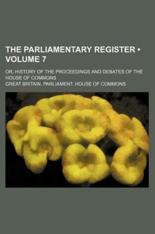 Cover of The Parliamentary Register (Volume 7); Or, History of the Proceedings and Debates of the House of Commons