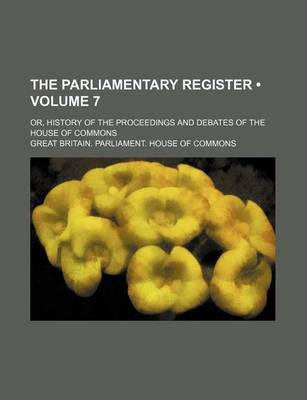 Book cover for The Parliamentary Register (Volume 7); Or, History of the Proceedings and Debates of the House of Commons