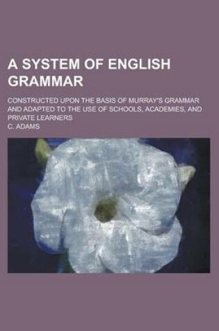 Cover of A System of English Grammar; Constructed Upon the Basis of Murray's Grammar and Adapted to the Use of Schools, Academies, and Private Learners