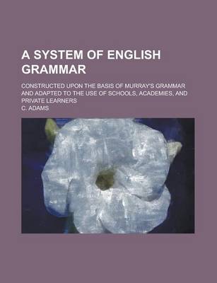 Book cover for A System of English Grammar; Constructed Upon the Basis of Murray's Grammar and Adapted to the Use of Schools, Academies, and Private Learners