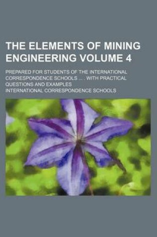 Cover of The Elements of Mining Engineering Volume 4; Prepared for Students of the International Correspondence Schools ... . with Practical Questions and Examples