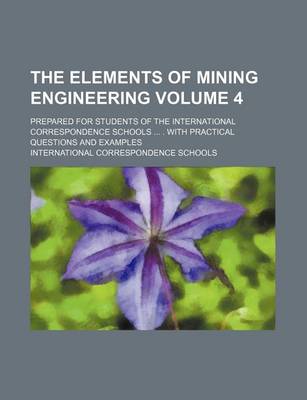 Book cover for The Elements of Mining Engineering Volume 4; Prepared for Students of the International Correspondence Schools ... . with Practical Questions and Examples