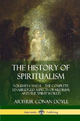 Cover of The History of Spiritualism: Volumes I and II - The Complete, Unabridged Aspects of Mediums and the Spirit World (Hardcover)