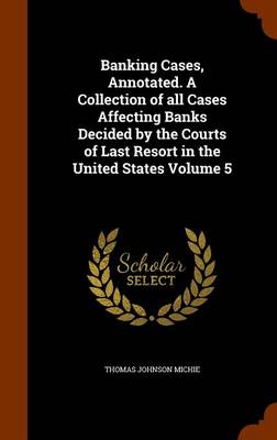 Book cover for Banking Cases, Annotated. a Collection of All Cases Affecting Banks Decided by the Courts of Last Resort in the United States Volume 5
