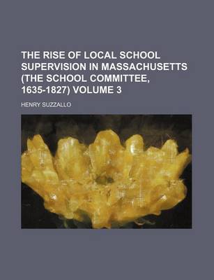 Book cover for The Rise of Local School Supervision in Massachusetts (the School Committee, 1635-1827) Volume 3