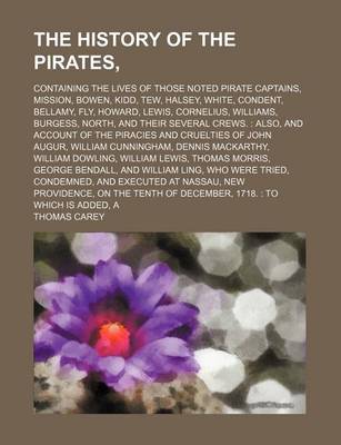 Book cover for The History of the Pirates; Containing the Lives of Those Noted Pirate Captains, Mission, Bowen, Kidd, Tew, Halsey, White, Condent, Bellamy, Fly, Howard, Lewis, Cornelius, Williams, Burgess, North, and Their Several Crews. Also, and