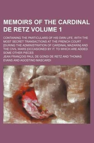 Cover of Memoirs of the Cardinal de Retz; Containing the Particulars of His Own Life, with the Most Secret Transactions at the French Court [During the Administration of Cardinal Mazarin] and the Civil Wars [Occasioned by It. to Which Are Volume 1