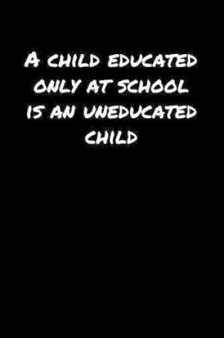 Cover of A Child Educated Only At School Is An Uneducated Child�