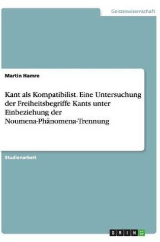 Cover of Kant als Kompatibilist. Eine Untersuchung der Freiheitsbegriffe Kants unter Einbeziehung der Noumena-Phanomena-Trennung