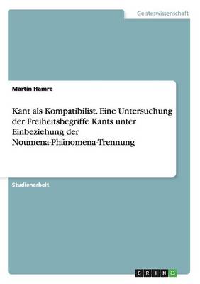 Cover of Kant als Kompatibilist. Eine Untersuchung der Freiheitsbegriffe Kants unter Einbeziehung der Noumena-Phanomena-Trennung