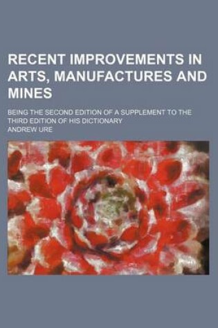 Cover of Recent Improvements in Arts, Manufactures and Mines; Being the Second Edition of a Supplement to the Third Edition of His Dictionary