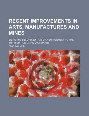 Book cover for Recent Improvements in Arts, Manufactures and Mines; Being the Second Edition of a Supplement to the Third Edition of His Dictionary