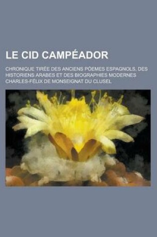 Cover of Le Cid Campeador; Chronique Tiree Des Anciens Poemes Espagnols, Des Historiens Arabes Et Des Biographies Modernes