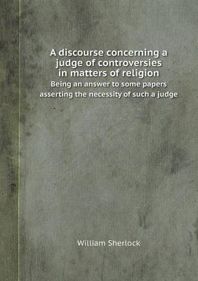 Book cover for A Discourse Concerning a Judge of Controversies in Matters of Religion Being an Answer to Some Papers Asserting the Necessity of Such a Judge