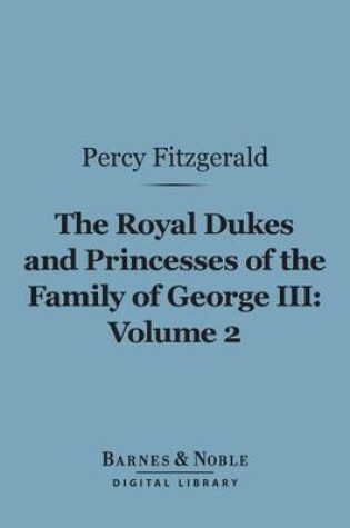 Cover of The Royal Dukes and Princesses of the Family of George III, Volume 2 (Barnes & Noble Digital Library)