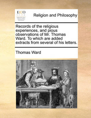 Book cover for Records of the Religious Experiences, and Pious Observations of Mr. Thomas Ward. to Which Are Added Extracts from Several of His Letters.