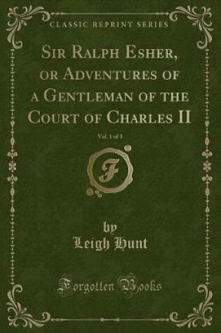 Cover of Sir Ralph Esher, or Adventures of a Gentleman of the Court of Charles II, Vol. 1 of 3 (Classic Reprint)