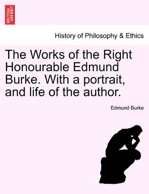 Book cover for The Works of the Right Honourable Edmund Burke. with a Portrait, and Life of the Author.