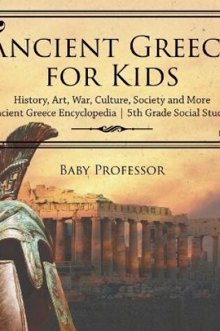 Cover of Ancient Greece for Kids - History, Art, War, Culture, Society and More Ancient Greece Encyclopedia 5th Grade Social Studies