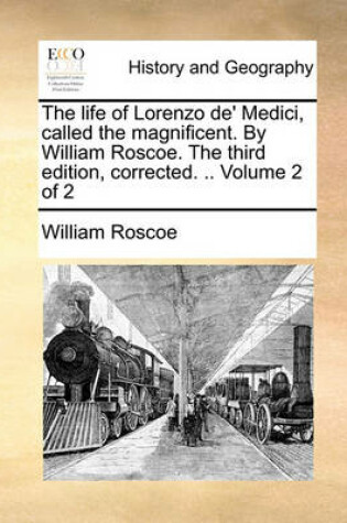 Cover of The Life of Lorenzo de' Medici, Called the Magnificent. by William Roscoe. the Third Edition, Corrected. .. Volume 2 of 2