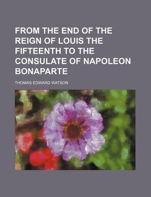 Book cover for From the End of the Reign of Louis the Fifteenth to the Consulate of Napoleon Bonaparte