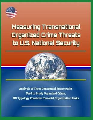 Book cover for Measuring Transnational Organized Crime Threats to U.S. National Security - Analysis of Three Conceptual Frameworks Used to Study Organized Crime, Un Typology Considers Terrorist Organization Links