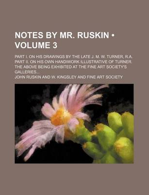 Book cover for Notes by Mr. Ruskin (Volume 3); Part I. on His Drawings by the Late J. M. W. Turner, R.A. Part II. on His Own Handiwork Illustrative of Turner. the Above Being Exhibited at the Fine Art Society's Galleries