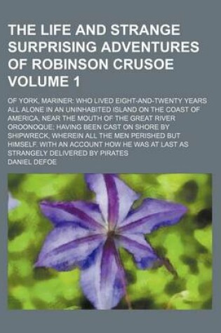 Cover of The Life and Strange Surprising Adventures of Robinson Crusoe; Of York, Mariner Who Lived Eight-And-Twenty Years All Alone in an Uninhabited Island on the Coast of America, Near the Mouth of the Great River Oroonoque Having Been Volume 1