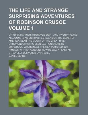 Book cover for The Life and Strange Surprising Adventures of Robinson Crusoe; Of York, Mariner Who Lived Eight-And-Twenty Years All Alone in an Uninhabited Island on the Coast of America, Near the Mouth of the Great River Oroonoque Having Been Volume 1