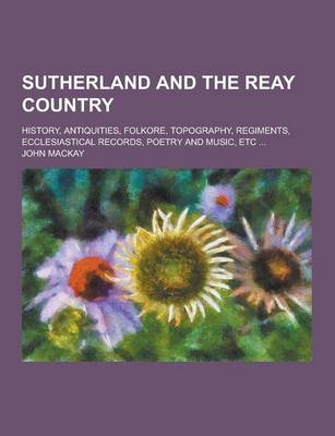 Book cover for Sutherland and the Reay Country; History, Antiquities, Folkore, Topography, Regiments, Ecclesiastical Records, Poetry and Music, Etc ...