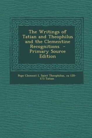 Cover of The Writings of Tatian and Theophilus and the Clementine Recognitions - Primary Source Edition